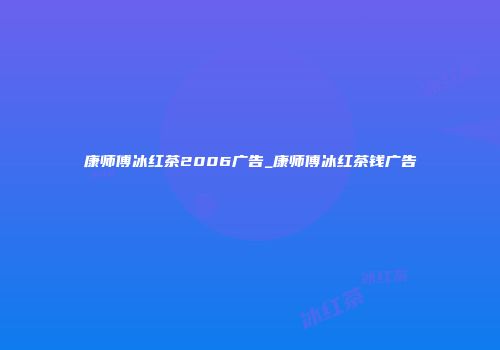 康师傅冰红茶2006广告_康师傅冰红茶钱广告