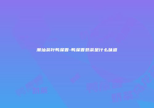 潮汕茶叶鸭屎香-鸭屎香奶茶是什么味道