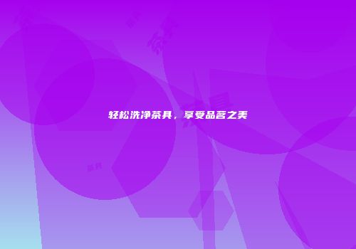 轻松洗净茶具，享受品茗之美