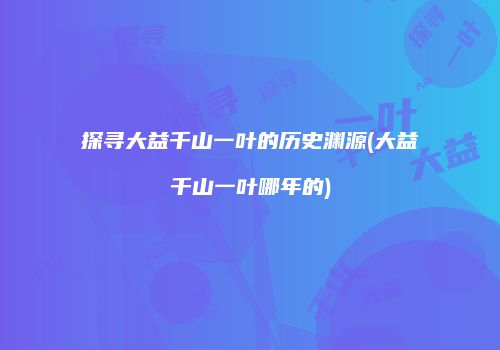 探寻大益千山一叶的历史渊源(大益千山一叶哪年的)