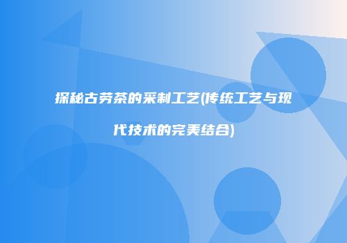 探秘古劳茶的采制工艺(传统工艺与现代技术的完美结合)