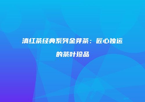 滇红茶经典系列金芽茶：匠心独运的茶叶珍品