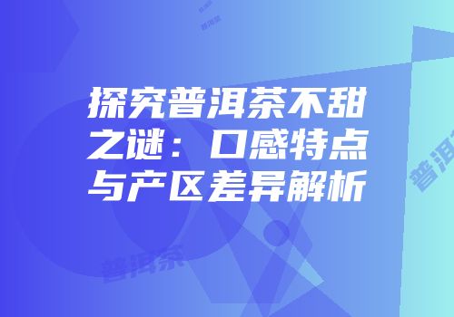 探究普洱茶不甜之谜：口感特点与产区差异解析