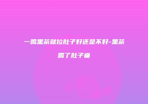 一喝黑茶就拉肚子好还是不好-黑茶喝了肚子痛