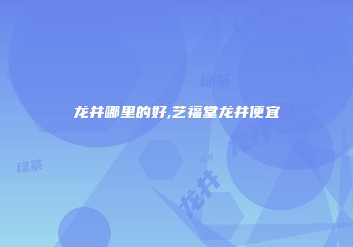 龙井哪里的好,艺福堂龙井便宜