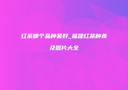 红茶哪个品种最好_福建红茶种类及图片大全