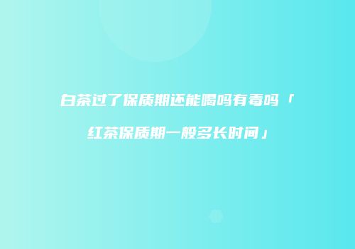 白茶过了保质期还能喝吗有毒吗「红茶保质期一般多长时间」