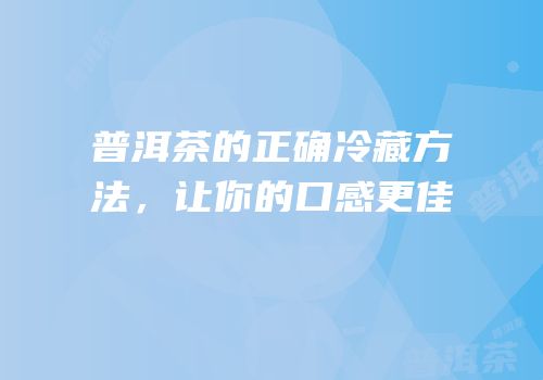 普洱茶的正确冷藏方法，让你的口感更佳