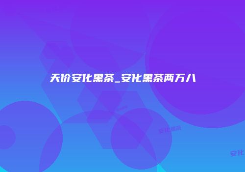 天价安化黑茶_安化黑茶两万八