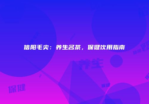 信阳毛尖：养生名茶，保健饮用指南