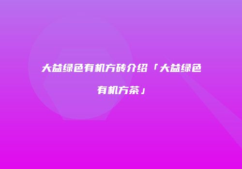 大益绿色有机方砖介绍「大益绿色有机方茶」