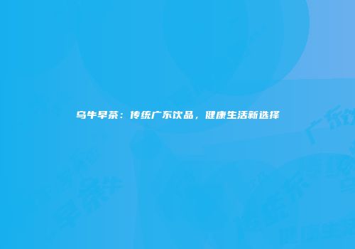 乌牛早茶：传统广东饮品，健康生活新选择