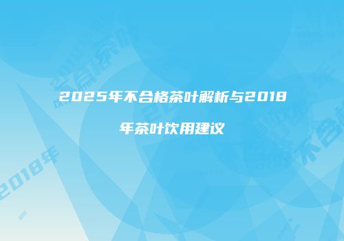 2025年不合格茶叶解析与2018年茶叶饮用建议
