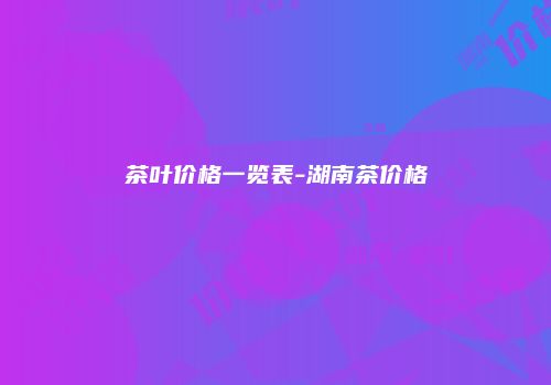 茶叶价格一览表-湖南茶价格