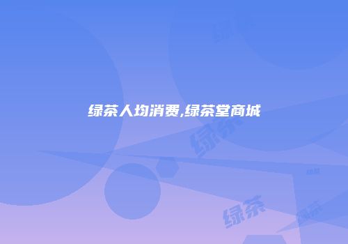 绿茶人均消费,绿茶堂商城