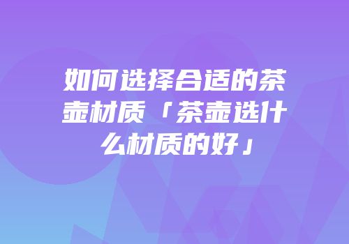 如何选择合适的茶壶材质「茶壶选什么材质的好」