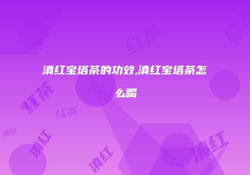 滇红宝塔茶的功效,滇红宝塔茶怎么喝