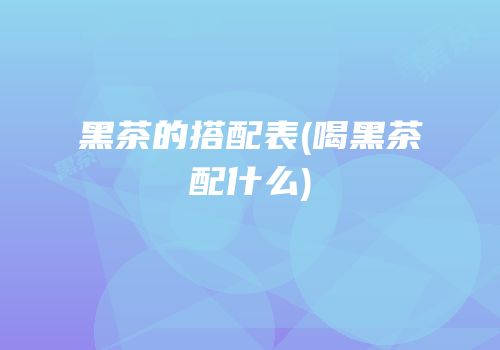 黑茶的搭配表(喝黑茶配什么)