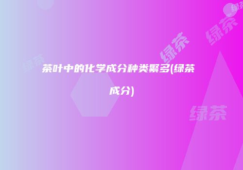 茶叶中的化学成分种类繁多(绿茶 成分)