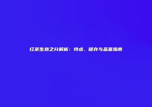 红茶生熟之分解析：特点、储存与品鉴指南