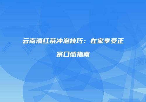 云南滇红茶冲泡技巧：在家享受正宗口感指南