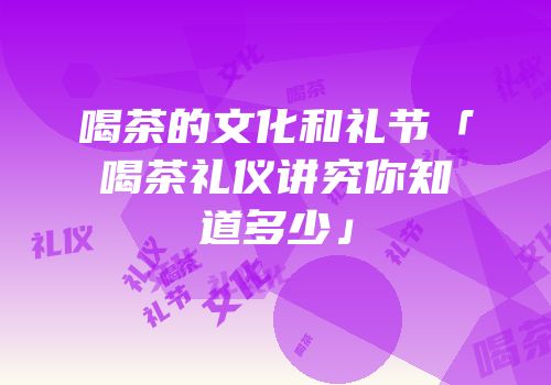 喝茶的文化和礼节「喝茶礼仪讲究你知道多少」