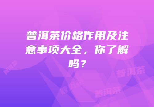 普洱茶价格作用及注意事项大全，你了解吗？