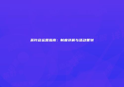 茶叶店运营指南：制度详解与活动策划