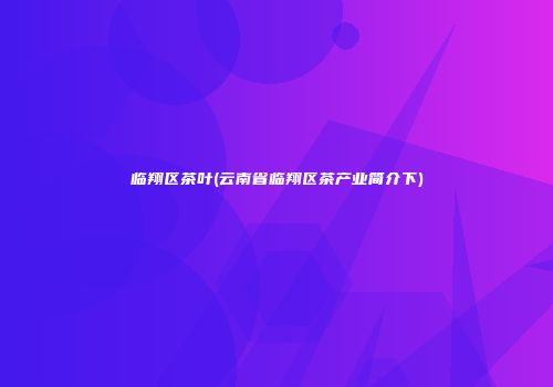 临翔区茶叶(云南省临翔区茶产业简介下)
