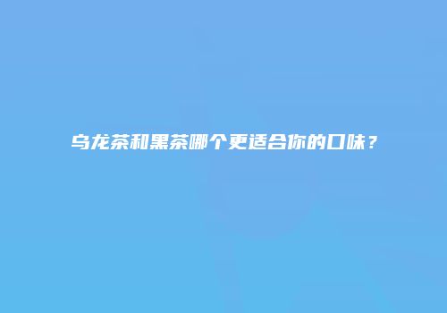乌龙茶和黑茶哪个更适合你的口味？