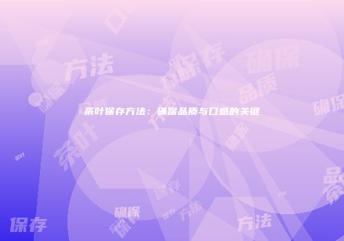 茶叶保存方法：确保品质与口感的关键