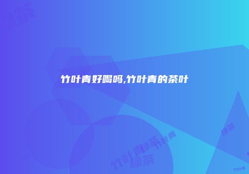 竹叶青好喝吗,竹叶青的茶叶