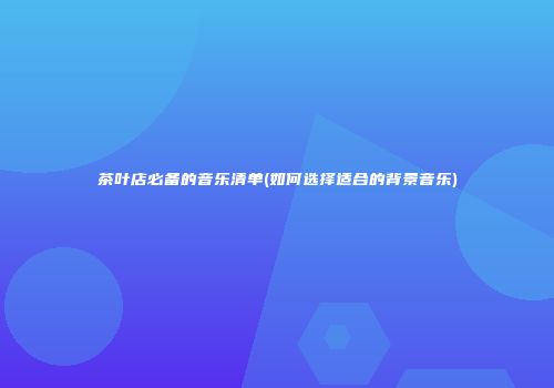 茶叶店必备的音乐清单(如何选择适合的背景音乐)