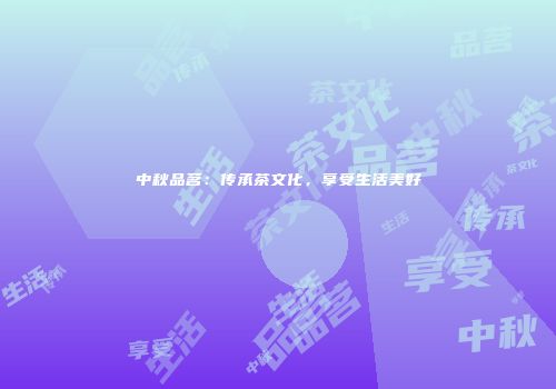 中秋品茗：传承茶文化，享受生活美好