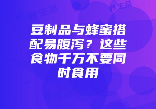 豆制品与蜂蜜搭配易腹泻？这些食物千万不要同时食用
