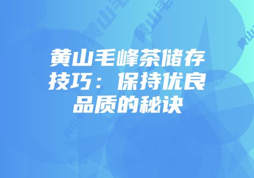 黄山毛峰茶储存技巧：保持优良品质的秘诀