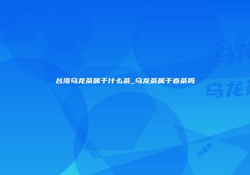 台湾乌龙茶属于什么茶_乌龙茶属于春茶吗