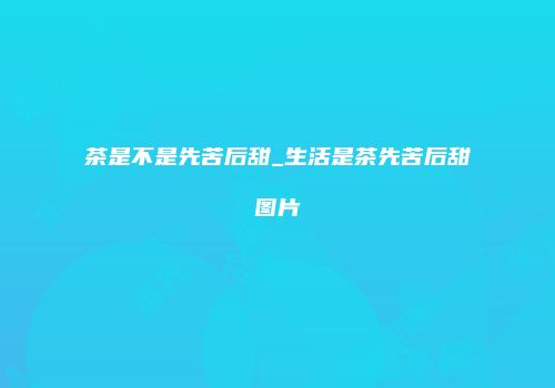 茶是不是先苦后甜_生活是茶先苦后甜图片