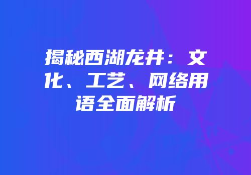 揭秘西湖龙井：文化、工艺、网络用语全面解析