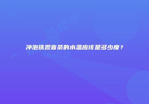 冲泡铁观音茶的水温应该是多少度？