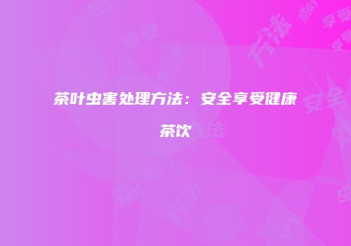 茶叶虫害处理方法：安全享受健康茶饮