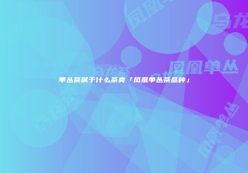 单丛茶属于什么茶类「凤凰单丛茶品种」