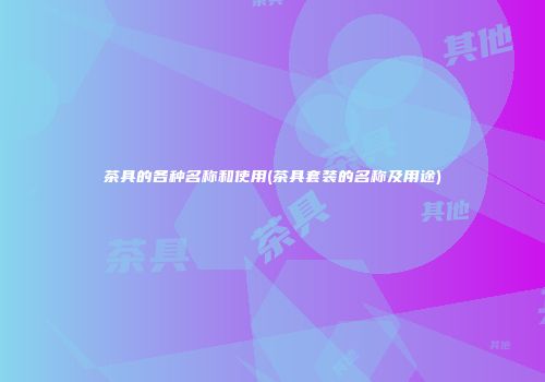 茶具的各种名称和使用(茶具套装的名称及用途)