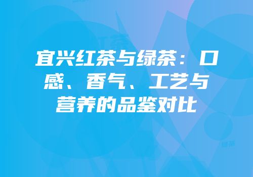 宜兴红茶与绿茶：口感、香气、工艺与营养的品鉴对比