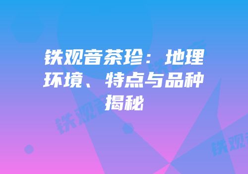 铁观音茶珍：地理环境、特点与品种揭秘
