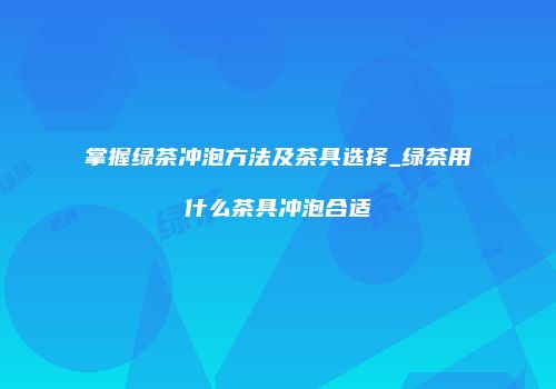 掌握绿茶冲泡方法及茶具选择_绿茶用什么茶具冲泡合适