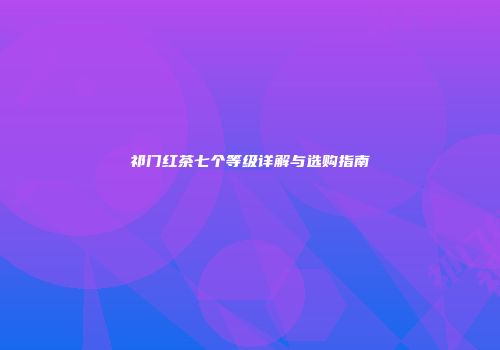 祁门红茶七个等级详解与选购指南