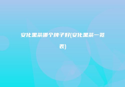 安化黑茶哪个牌子好(安化黑茶一览表)