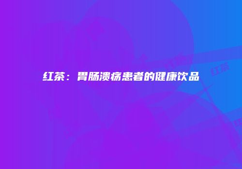 红茶：胃肠溃疡患者的健康饮品