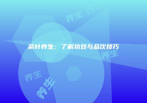 茶叶养生：了解功效与品饮技巧